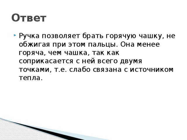 Ответ Ручка позволяет брать горячую чашку, не обжигая при этом пальцы. Она менее горяча, чем чашка, так как соприкасается с ней всего двумя точками, т.е. слабо связана с источником тепла. 