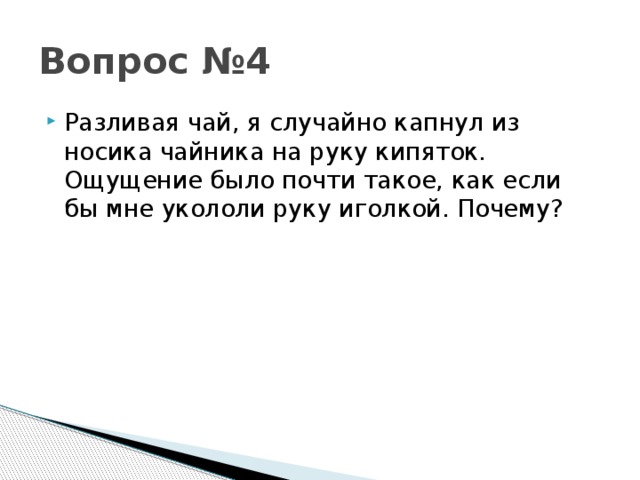 Вопрос №4 Разливая чай, я случайно капнул из носика чайника на руку кипяток. Ощущение было почти такое, как если бы мне укололи руку иголкой. Почему? 