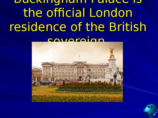 Buckingham Palace is the official London residence of the British sovereign. 