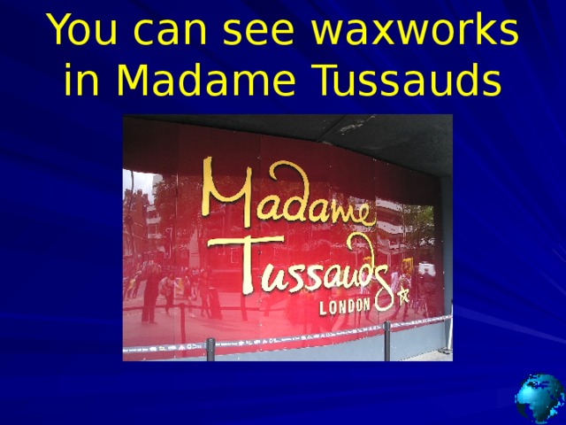 You can see waxworks in Madame Tussauds 