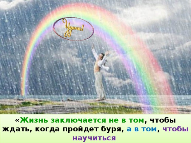 « Жизнь заключается не в том , чтобы ждать, когда пройдет буря, а в том , чтобы научиться танцевать под дождем »