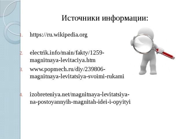 Источники информации: https://ru.wikipedia.org electrik.info/main/fakty/1259-magnitnaya-levitaciya.htm www.popmech.ru/diy/239806-magnitnaya-levitatsiya-svoimi-rukami izobreteniya.net/magnitnaya-levitatsiya-na-postoyannyih-magnitah-idei-i-opyityi 