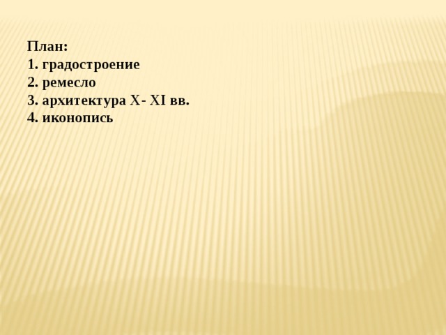 План:  1. градостроение  2. ремесло  3. архитектура X- XI вв.  4. иконопись 