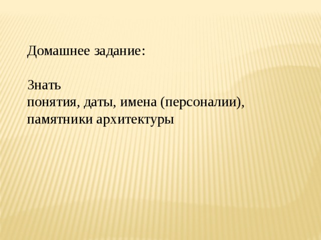 Домашнее задание: Знать понятия, даты, имена (персоналии), памятники архитектуры 