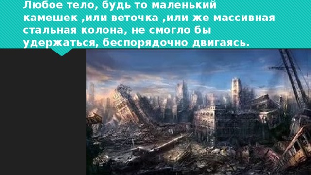 Любое тело, будь то маленький камешек ,или веточка ,или же массивная стальная колона, не смогло бы удержаться, беспорядочно двигаясь. 