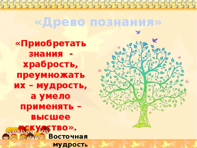 «Древо познания» «Приобретать знания - храбрость, преумножать их – мудрость, а умело применять – высшее искусство». Восточная мудрост ь