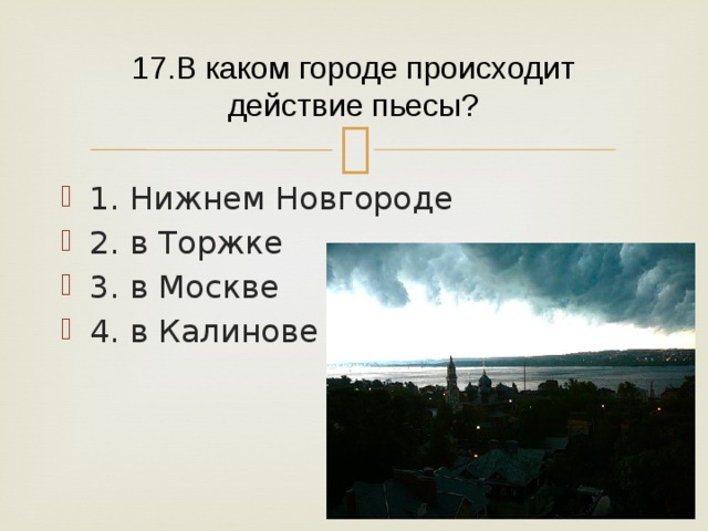 17.В каком городе происходит действие пьесы? 1. Нижнем Новгороде 2. в Торжке 3. в Москве 4. в Калинове 