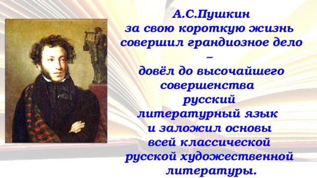  А.С.Пушкин  за свою короткую жизнь  совершил грандиозное дело –  довёл до высочайшего совершенства  русский  литературный язык  и заложил основы  всей классической  русской художественной  литературы. 