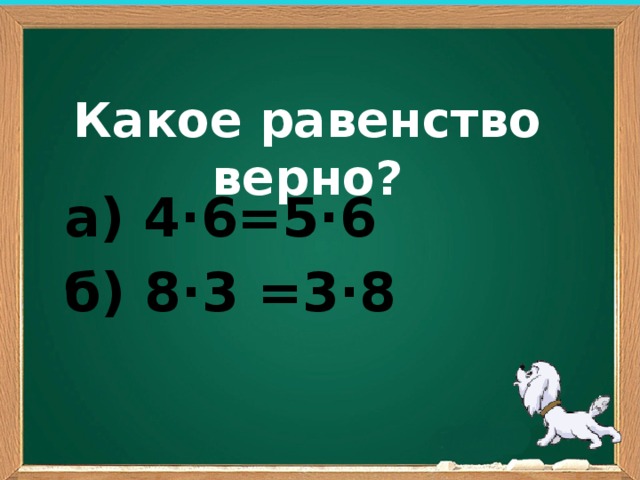 Какое равенство верно? а) 4∙6=5∙6 б) 8∙3 =3∙8 