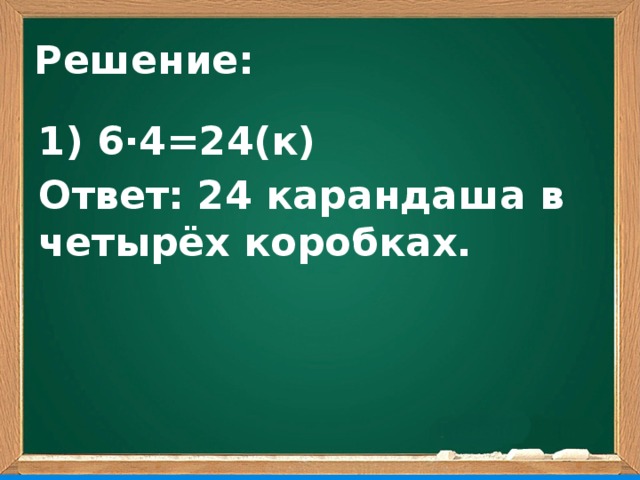 Решение: 1) 6∙4=24(к) Ответ: 24 карандаша в четырёх коробках.  
