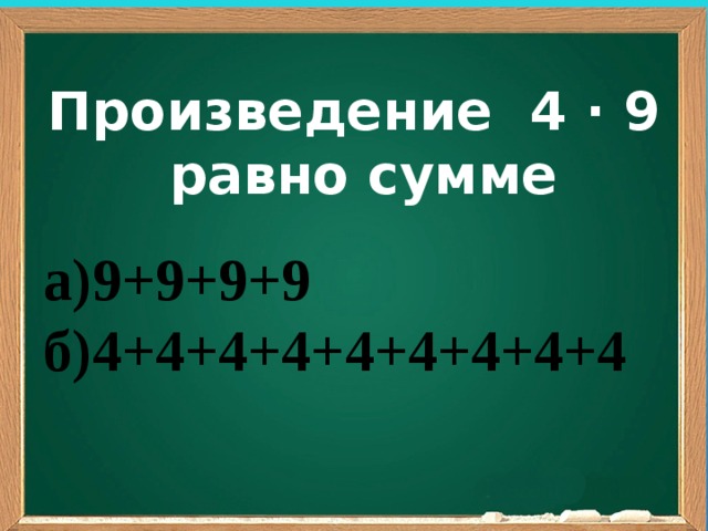 Произведение 4 ∙ 9  равно сумме а)9+9+9+9  б)4+4+4+4+4+4+4+4+4 