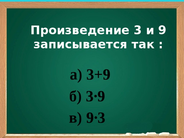 Произведение 3 и 9 записывается так :  а) 3+9 б) 3∙9 в) 9∙3 