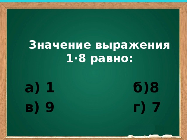 Значение выражения 1∙8 равно: а) 1 б)8 в) 9 г) 7 