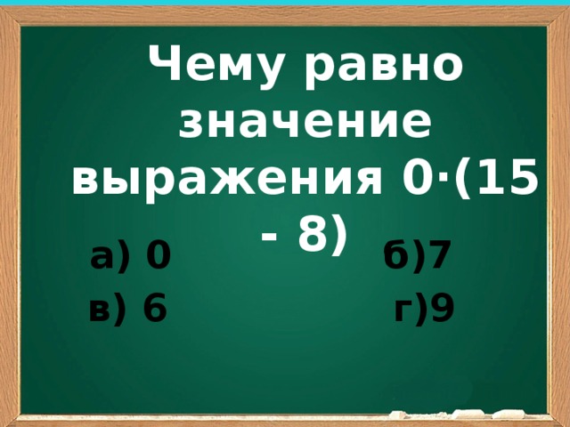 Чему равно значение выражения 0∙(15 - 8) а) 0 б)7 в) 6 г)9 