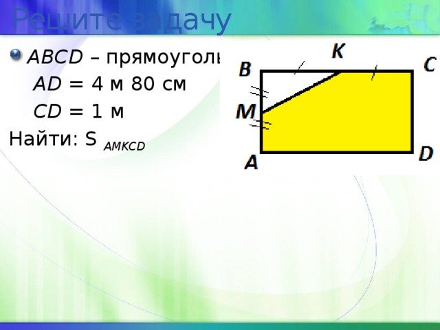 Решите задачу ABCD – прямоугольник  AD = 4 м 80 см  CD = 1 м Найти: S AMKCD 