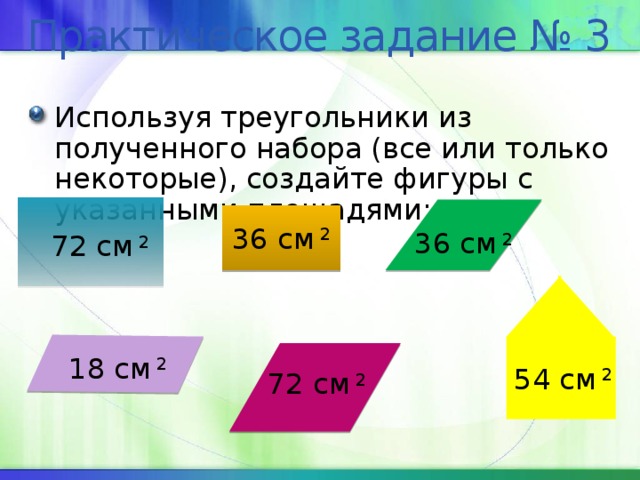Практическое задание № 3 Используя треугольники из полученного набора (все или только некоторые), создайте фигуры с указанными площадями: 36 см 2 36 см 2 72 см 2 18 см 2 54 см 2 72 см 2 