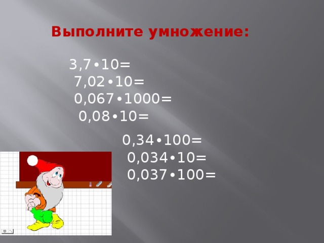 Выполните умножение: 3,7∙10=  7,02∙10=  0,067∙1000=  0,08∙10= 0,34∙100=  0,034∙10=  0,037∙100= 