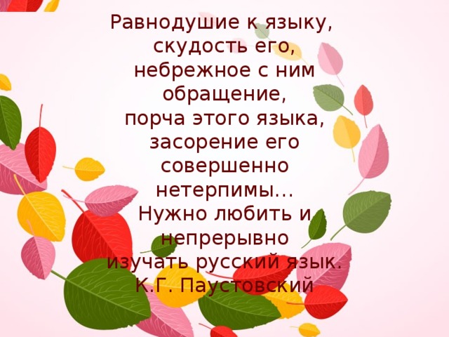Равнодушие к языку, скудость его, небрежное с ним обращение,  порча этого языка, засорение его совершенно нетерпимы… Нужно любить и непрерывно изучать русский язык.  К.Г. Паустовский 