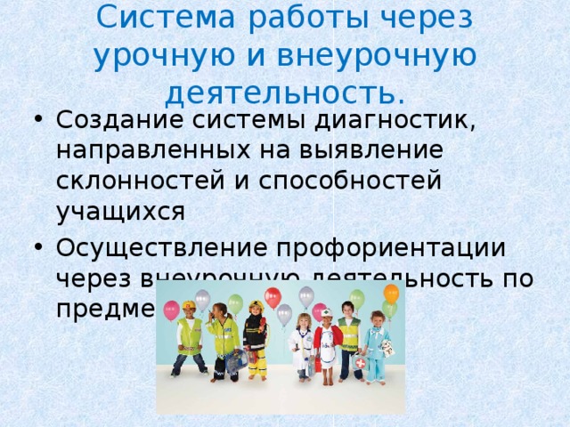 Система работы через урочную и внеурочную деятельность. Создание системы диагностик, направленных на выявление склонностей и способностей учащихся Осуществление профориентации через внеурочную деятельность по предмету 