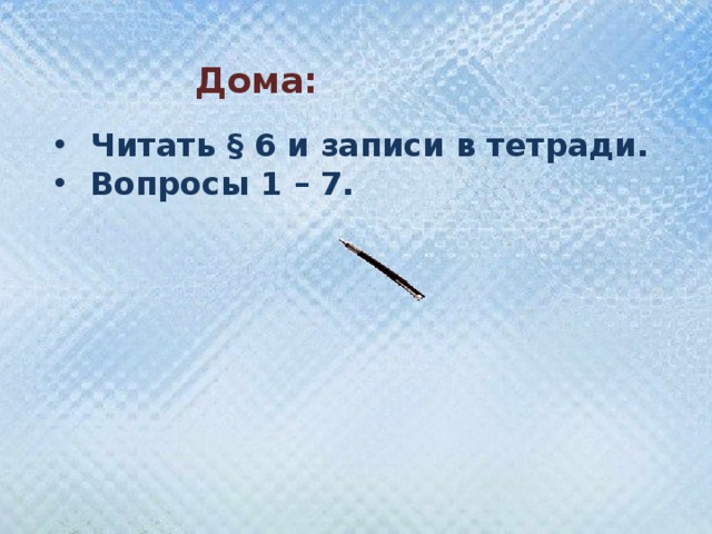 Дома: Читать § 6 и записи в тетради. Вопросы 1 – 7.  