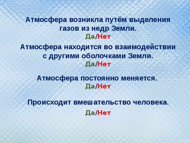 Атмосфера возникла путём выделения газов из недр Земли. Да / Нет Атмосфера находится во взаимодействии с другими оболочками Земли. Да / Нет  Атмосфера постоянно меняется. Да / Нет  Происходит вмешательство человека . Да / Нет 