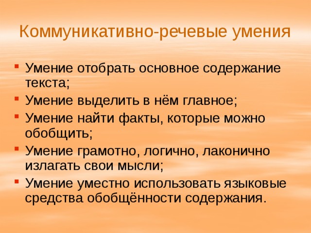 Коммуникативно-речевые умения Умение отобрать основное содержание текста; Умение выделить в нём главное; Умение найти факты, которые можно обобщить; Умение грамотно, логично, лаконично излагать свои мысли; Умение уместно использовать языковые средства обобщённости содержания. 