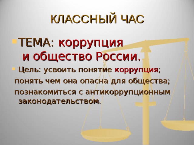 КЛАССНЫЙ ЧАС ТЕМА: коррупция и общество России. Цель: усвоить понятие коррупция ;  понять чем она опасна для общества;  познакомиться с антикоррупционным законодательством. 