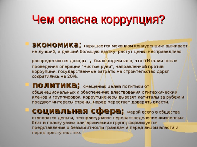 Чем опасна коррупция? экономика; нарушается механизм конкуренции: выживает не лучший, а давший большую взятку; растут цены; несправедливо распределяются доходы. , было подсчитано, что в Италии после проведения операции 