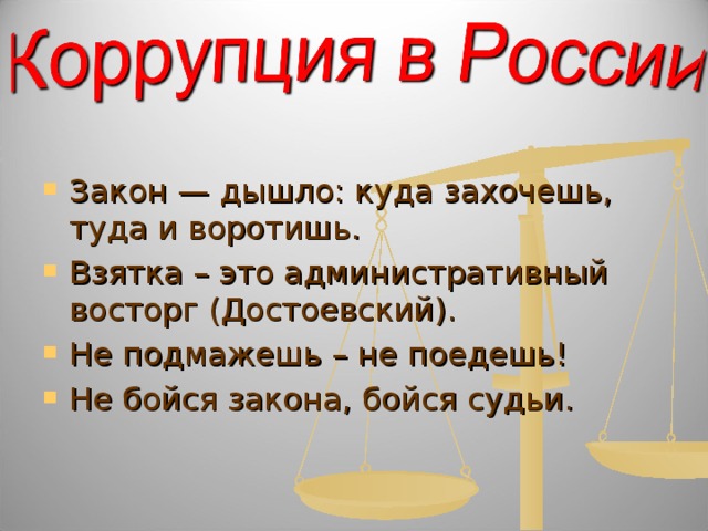 Закон — дышло: куда захочешь, туда и воротишь. Взятка – это административный восторг (Достоевский). Не подмажешь – не поедешь! Не бойся закона, бойся судьи. 