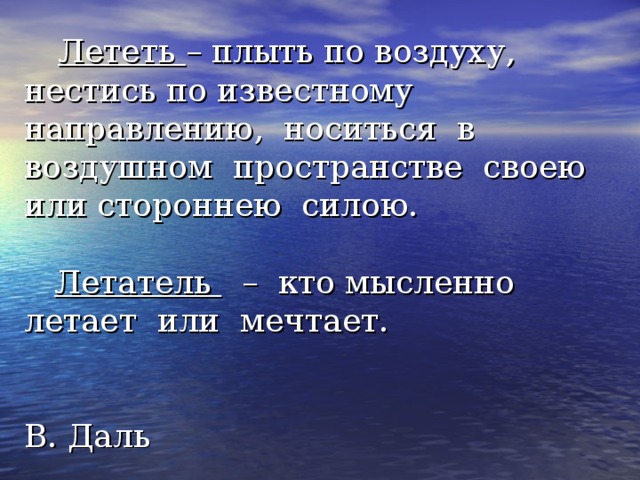  Лететь – плыть по воздуху, нестись по известному направлению, носиться в воздушном пространстве своею или стороннею силою.    Летатель – кто мысленно летает или мечтает.   В. Даль 