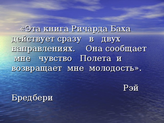  «Эта книга Ричарда Баха действует сразу в двух направлениях. Она сообщает мне чувство Полета и возвращает мне молодость».   Рэй Бредбери 