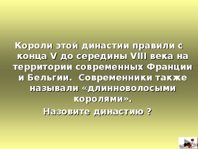    Короли этой династии правили с конца V до середины VIII века на территории современных Франции и Бельгии. Современники также называли «длинноволосыми королями». Назовите династию ? 