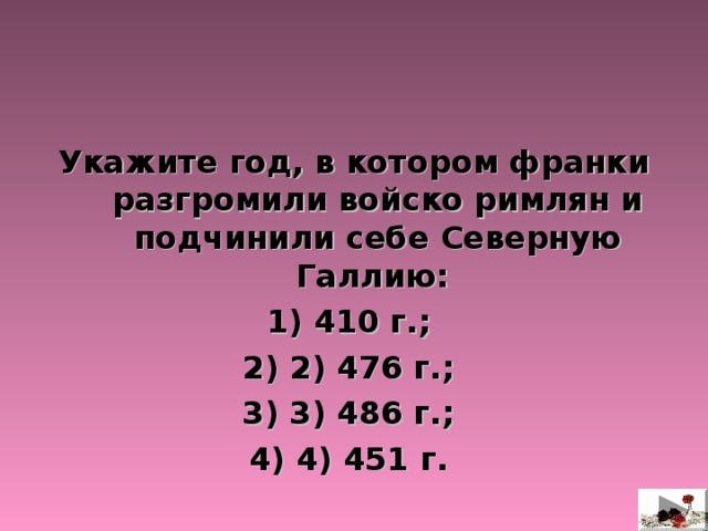    Укажите год, в котором франки разгромили войско римлян и подчинили себе Северную Галлию: 410 г.; 2) 476 г.; 3) 486 г.; 4) 451 г.  