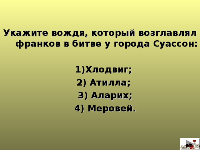   Укажите вождя, который возглавлял франков в битве у города Суассон:  1)Хлодвиг; 2) Атилла; 3) Аларих;  4) Меровей.  1)Хлодвиг; 2) Атилла; 3) Аларих;  4) Меровей.  
