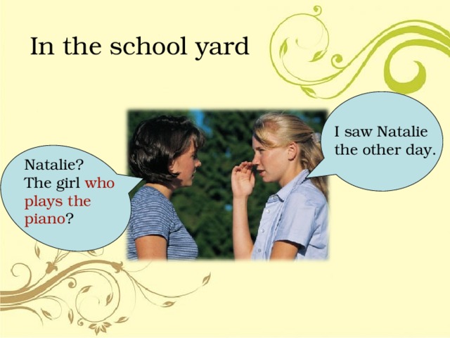 In the school yard I saw Natalie the other day. Natalie? The girl who plays the piano ? 