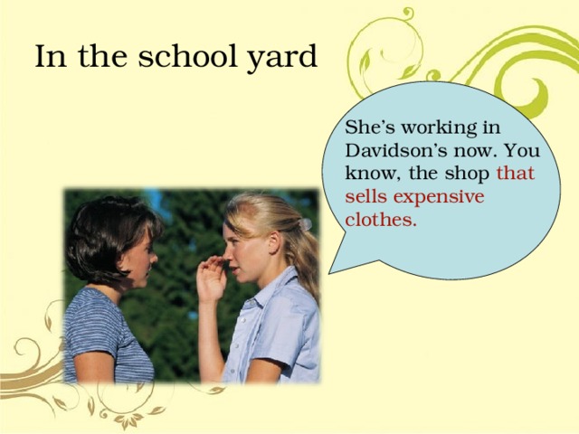 In the school yard She’s working in Davidson’s now. You know, the shop that sells expensive clothes. 