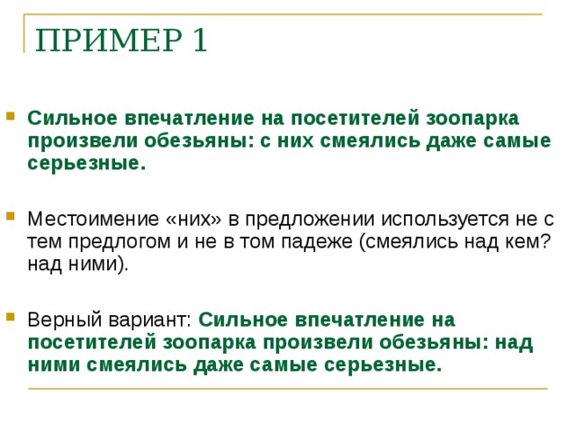 ПРИМЕР 1    Сильное впечатление на посетителей зоопарка произвели обезьяны: с них смеялись даже самые серьезные.  Местоимение «них» в предложении используется не с тем предлогом и не в том падеже (смеялись над кем? над ними).  Верный вариант: Сильное впечатление на посетителей зоопарка произвели обезьяны: над ними смеялись даже самые серьезные.    