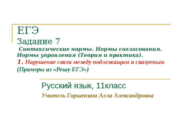 ЕГЭ  Задание 7  Синтаксические нормы. Нормы согласования. Нормы управления (Теория и практика).  1.  Нарушение связи между подлежащим и сказуемым  (Примеры из «Решу ЕГЭ»)   Русский язык, 11класс Учитель Горшенина Алла Александровна  