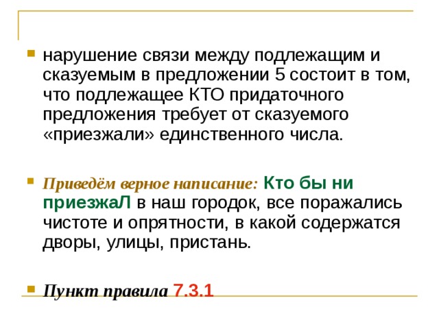 нарушение связи между подлежащим и сказуемым в предложении 5 состоит в том, что подлежащее КТО придаточного предложения требует от сказуемого «приезжали» единственного числа.  Приведём верное написание:  Кто бы ни приезжаЛ в наш городок, все поражались чистоте и опрятности, в какой содержатся дворы, улицы, пристань.  Пункт правила  7.3.1 