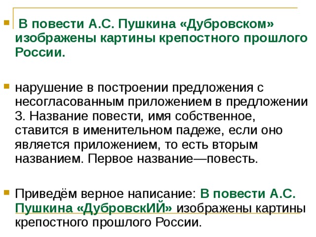   В повести А.С. Пушкина «Дубровском» изображены картины крепостного прошлого России.  нарушение в построении предложения с несогласованным приложением в предложении 3. Название повести, имя собственное, ставится в именительном падеже, если оно является приложением, то есть вторым названием. Первое название—повесть.  Приведём верное написание: В повести А.С. Пушкина «ДубровскИЙ» изображены картины крепостного прошлого России. 