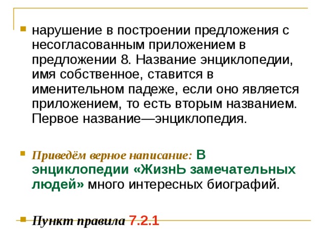 нарушение в построении предложения с несогласованным приложением в предложении 8. Название энциклопедии, имя собственное, ставится в именительном падеже, если оно является приложением, то есть вторым названием. Первое название—энциклопедия.  Приведём верное написание:  В энциклопедии «ЖизнЬ замечательных людей» много интересных биографий.  Пункт правила  7.2.1 