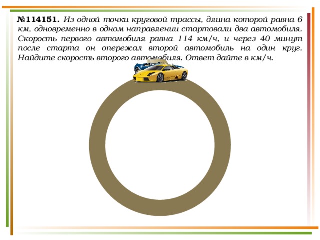 № 114151.  Из одной точки круговой трассы, длина которой равна 6 км, одновременно в одном направлении стартовали два автомобиля. Скорость первого автомобиля равна 114 км/ч, и через 40 минут после старта он опережал второй автомобиль на один круг. Найдите скорость второго автомобиля. Ответ дайте в км/ч. 