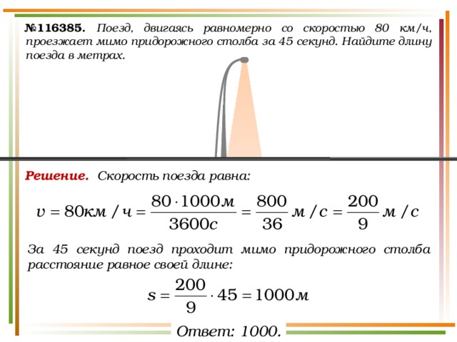 № 116385.  Поезд, двигаясь равномерно со скоростью 80 км/ч, проезжает мимо придорожного столба за 45 секунд. Найдите длину поезда в метрах. Решение. Скорость поезда равна: За 45 секунд поезд проходит мимо придорожного столба расстояние равное своей длине: Ответ: 1000. 