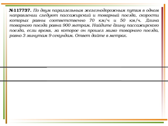№ 117737.  По двум параллельным железнодорожным путям в одном направлении следуют пассажирский и товарный поезда, скорости которых равны соответственно 70 км/ч и 50 км/ч. Длина товарного поезда равна 900 метрам. Найдите длину пассажирского поезда, если время, за которое он прошел мимо товарного поезда, равно 3 минутам 9 секундам. Ответ дайте в метрах. 