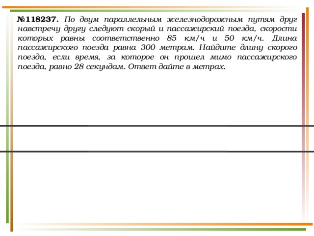 № 118237.  По двум параллельным железнодорожным путям друг навстречу другу следуют скорый и пассажирский поезда, скорости которых равны соответственно 85 км/ч и 50 км/ч. Длина пассажирского поезда равна 300 метрам. Найдите длину скорого поезда, если время, за которое он прошел мимо пассажирского поезда, равно 28 секундам. Ответ дайте в метрах. 