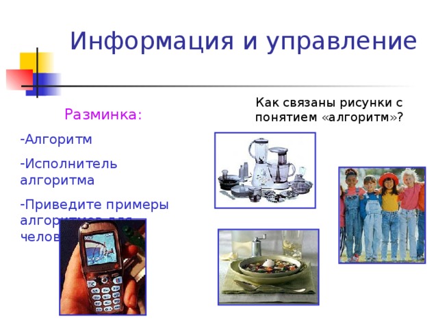 Информация и управление Как связаны рисунки с понятием «алгоритм»? Разминка: Алгоритм Исполнитель алгоритма Приведите примеры алгоритмов для человека 
