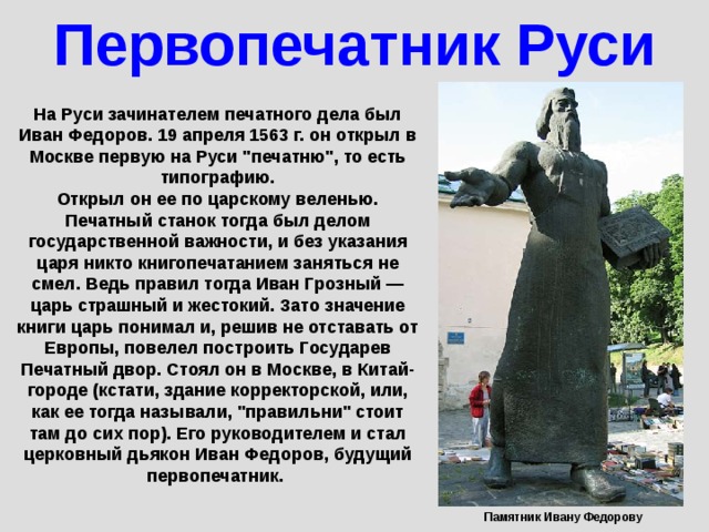 Первопечатник Руси На Руси зачинателем печатного дела был Иван Федоров. 19 апреля 1563 г. он открыл в Москве первую на Руси 