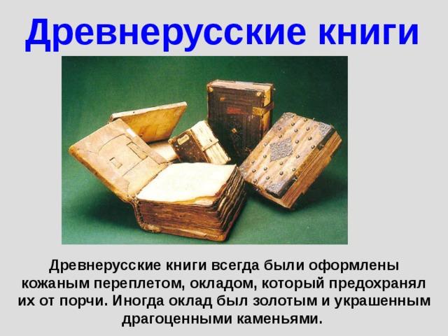 Древнерусские книги Древнерусские книги всегда были оформлены кожаным переплетом, окладом, который предохранял их от порчи. Иногда оклад был золотым и украшенным драгоценными каменьями. 