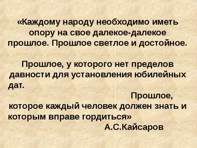 «Каждому народу необходимо иметь опору на свое далекое-далекое прошлое. Прошлое светлое и достойное. Прошлое, у которого нет пределов давности для установления юбилейных дат. Прошлое, которое каждый человек должен знать и которым вправе гордиться» А.С.Кайсаров 