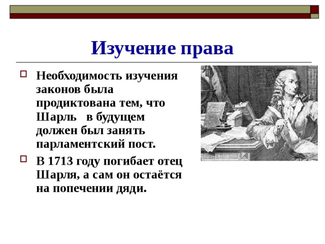Изучение права Необходимость изучения законов была продиктована тем, что Шарль в будущем должен был занять парламентский пост. В 1713 году погибает отец Шарля, а сам он остаётся на попечении дяди.  